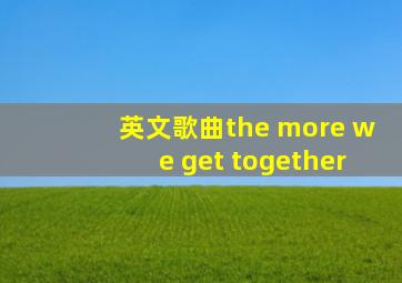 英文歌曲the more we get together